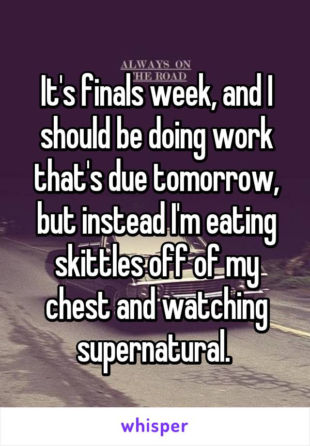 It's finals week, and I should be doing work that's due tomorrow, but instead I'm eating skittles off of my chest and watching supernatural. 