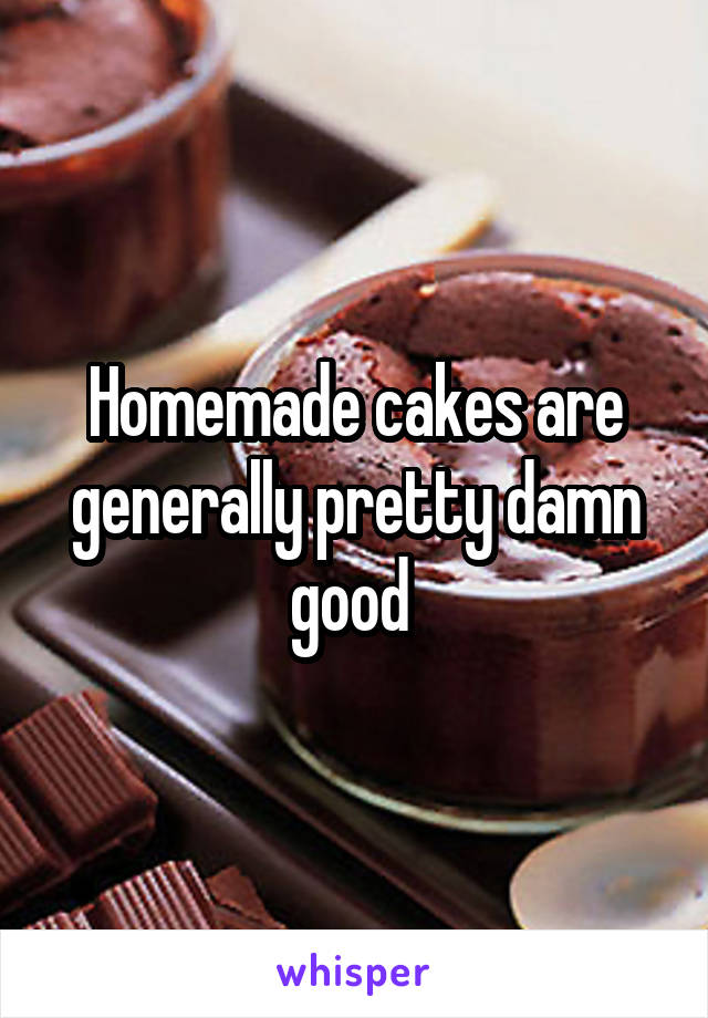 Homemade cakes are generally pretty damn good 