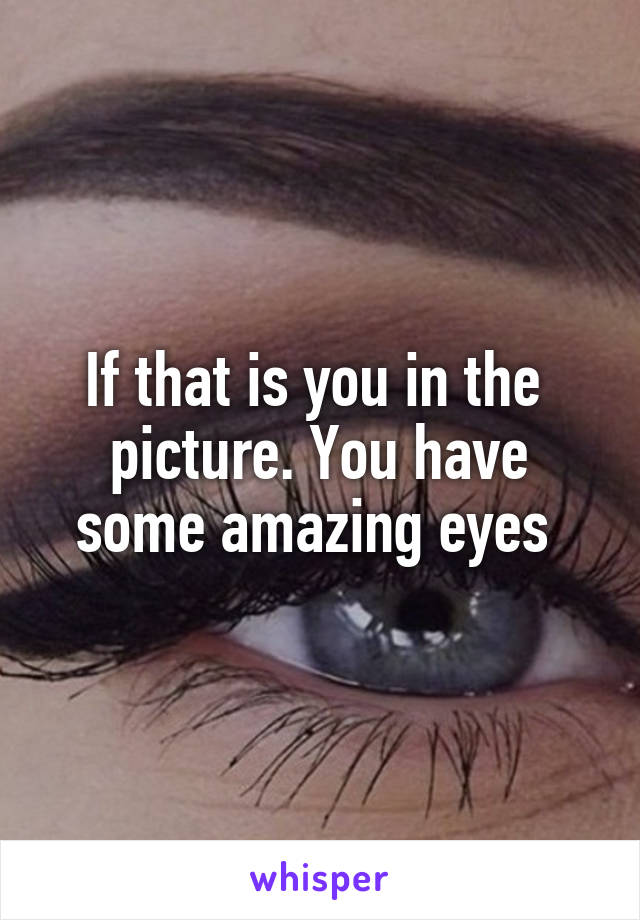 If that is you in the  picture. You have some amazing eyes 