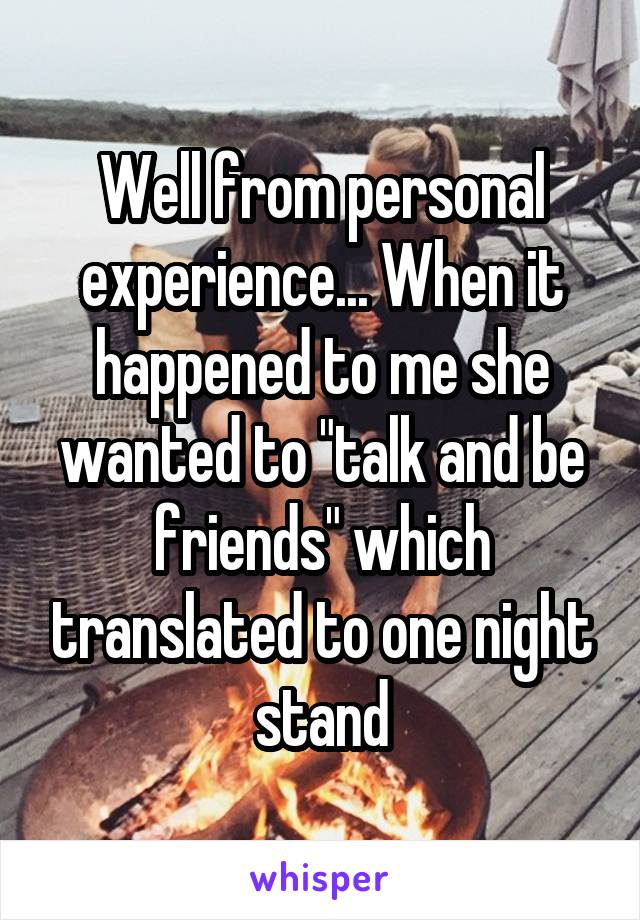 Well from personal experience... When it happened to me she wanted to "talk and be friends" which translated to one night stand