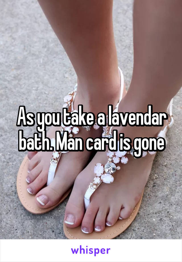 As you take a lavendar bath. Man card is gone