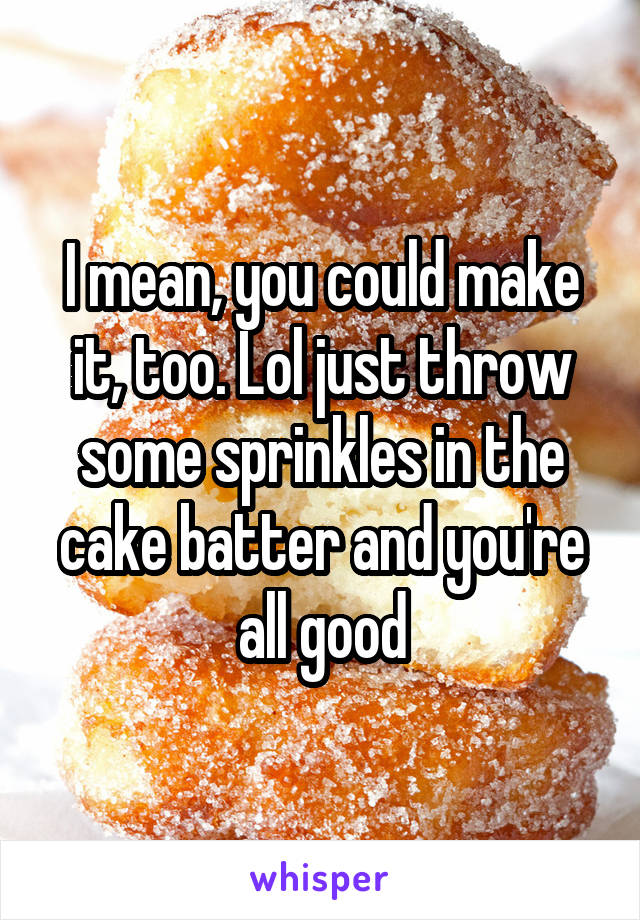 I mean, you could make it, too. Lol just throw some sprinkles in the cake batter and you're all good