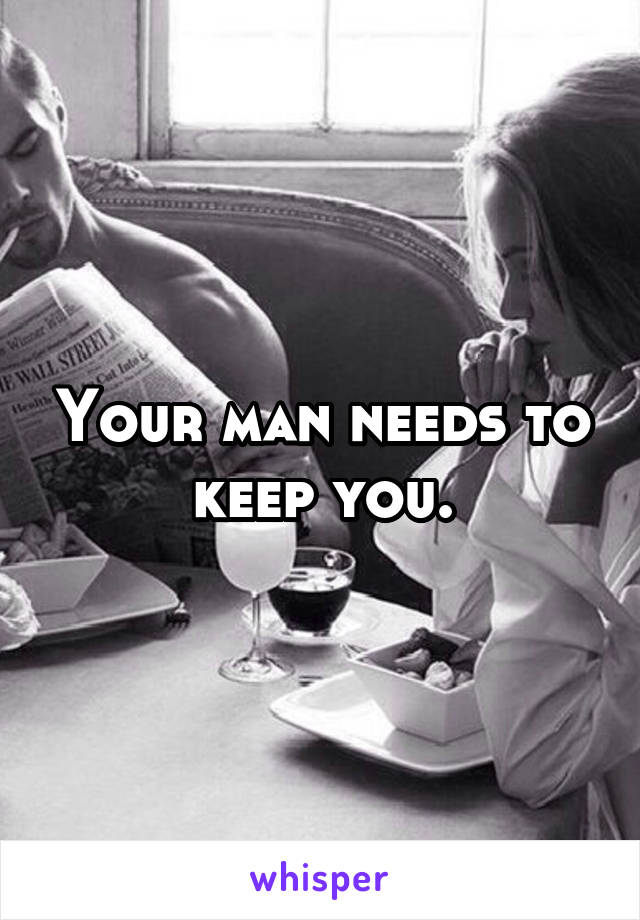 Your man needs to keep you.