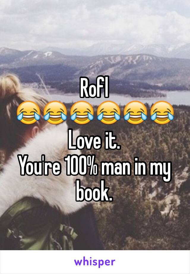 Rofl
😂😂😂😂😂😂
Love it. 
You're 100% man in my book. 