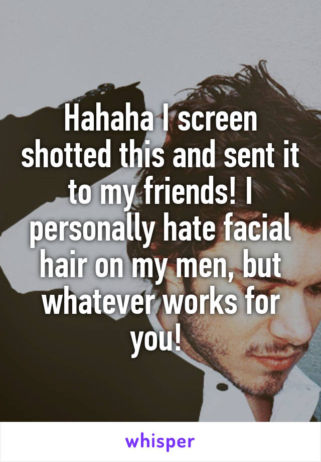 Hahaha I screen shotted this and sent it to my friends! I personally hate facial hair on my men, but whatever works for you! 