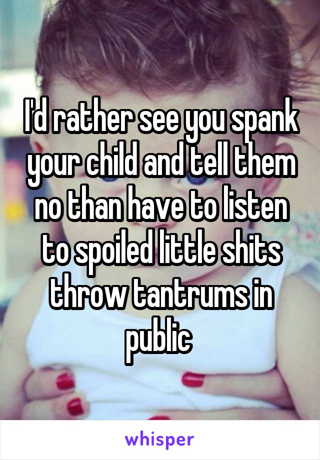 I'd rather see you spank your child and tell them no than have to listen to spoiled little shits throw tantrums in public 