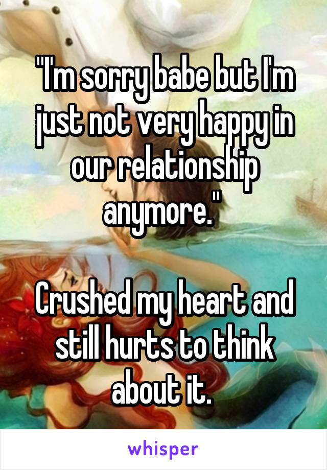 "I'm sorry babe but I'm just not very happy in our relationship anymore." 

Crushed my heart and still hurts to think about it. 