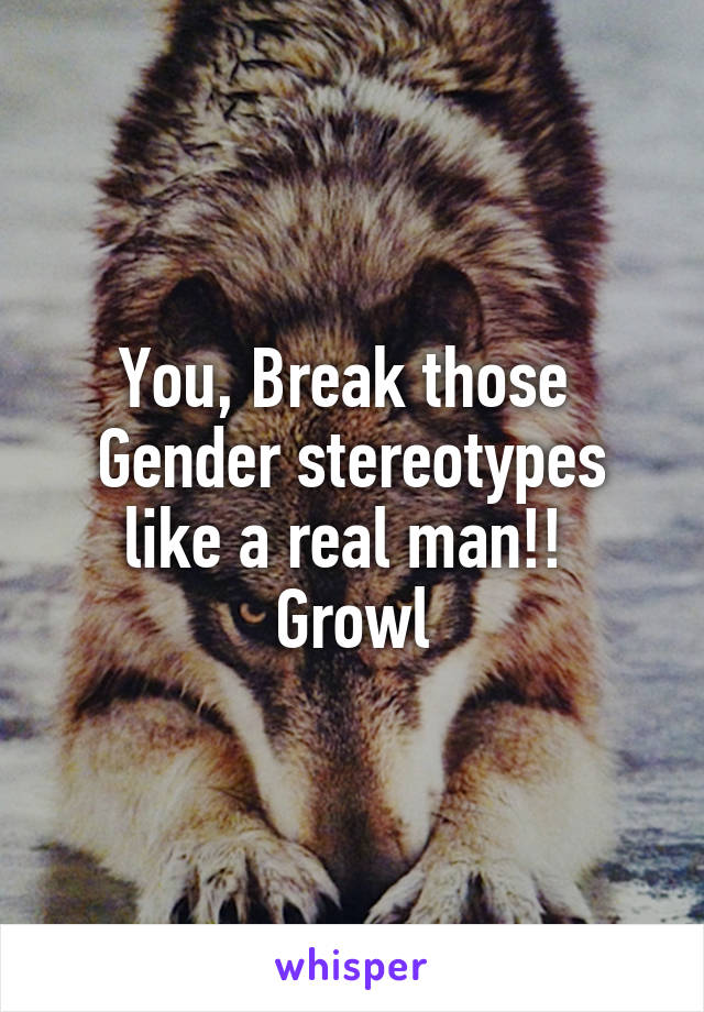 You, Break those 
Gender stereotypes like a real man!! 
Growl