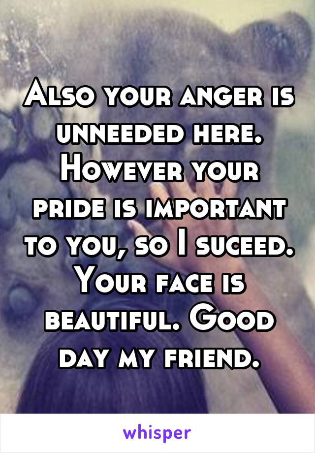 Also your anger is unneeded here. However your pride is important to you, so I suceed. Your face is beautiful. Good day my friend.