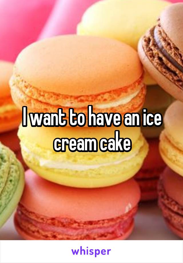 I want to have an ice cream cake