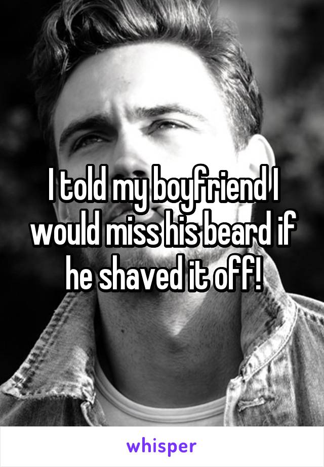 I told my boyfriend I would miss his beard if he shaved it off!