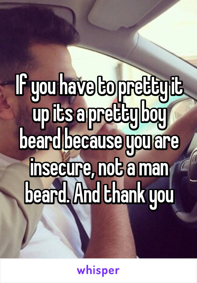 If you have to pretty it up its a pretty boy beard because you are insecure, not a man beard. And thank you