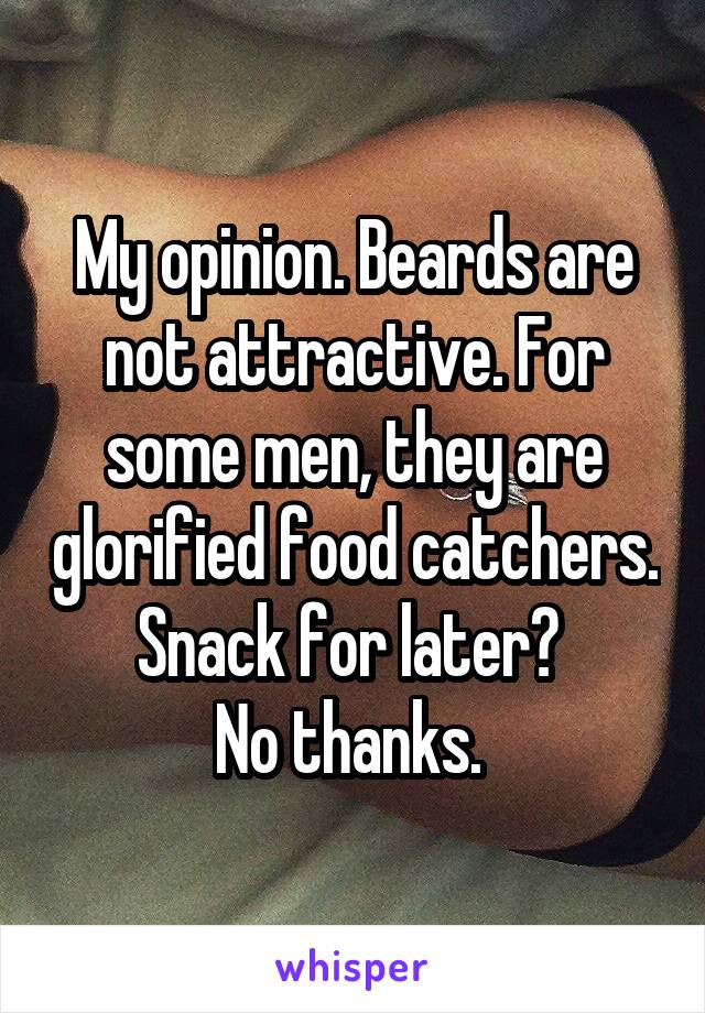 My opinion. Beards are not attractive. For some men, they are glorified food catchers. Snack for later? 
No thanks. 