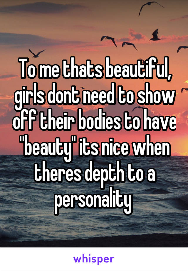 To me thats beautiful, girls dont need to show off their bodies to have "beauty" its nice when theres depth to a personality 