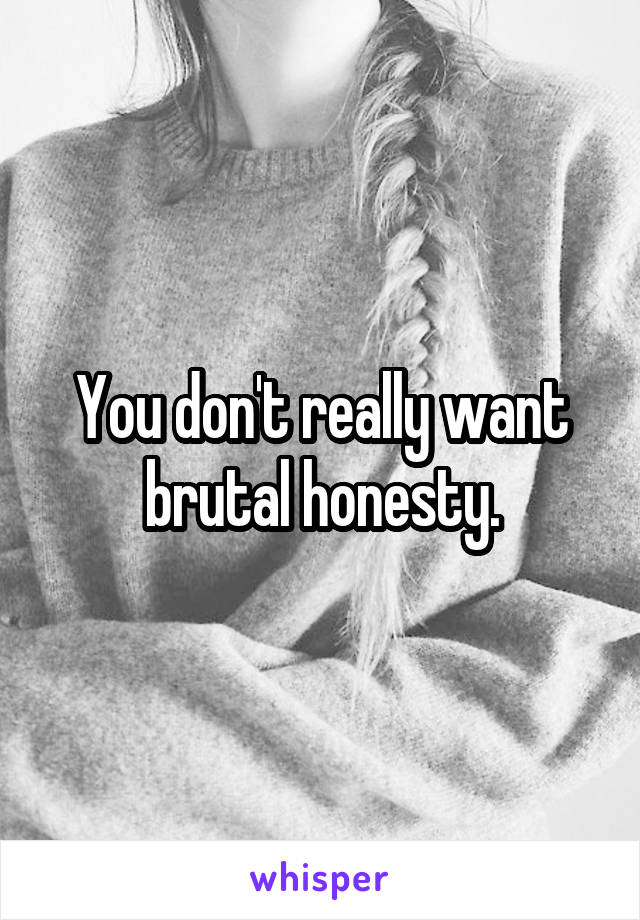 You don't really want brutal honesty.