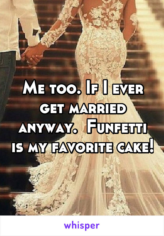 Me too. If I ever get married anyway.  Funfetti is my favorite cake!