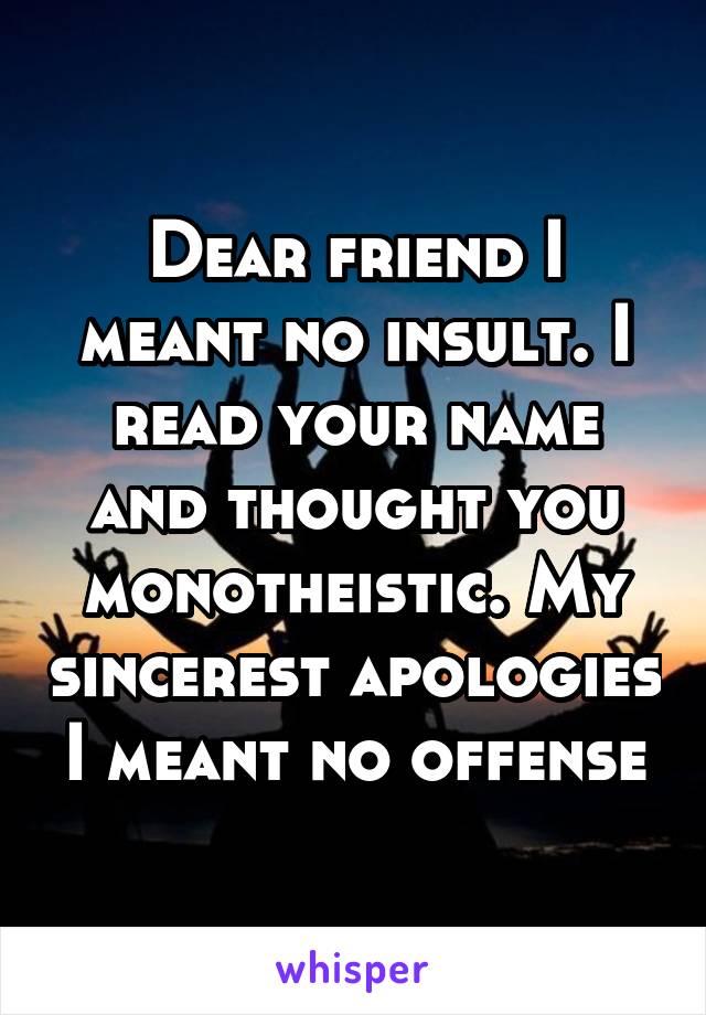 Dear friend I meant no insult. I read your name and thought you monotheistic. My sincerest apologies I meant no offense