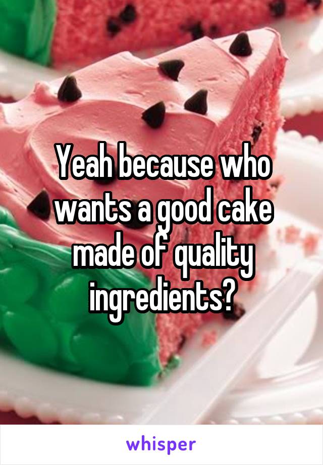 Yeah because who wants a good cake made of quality ingredients?