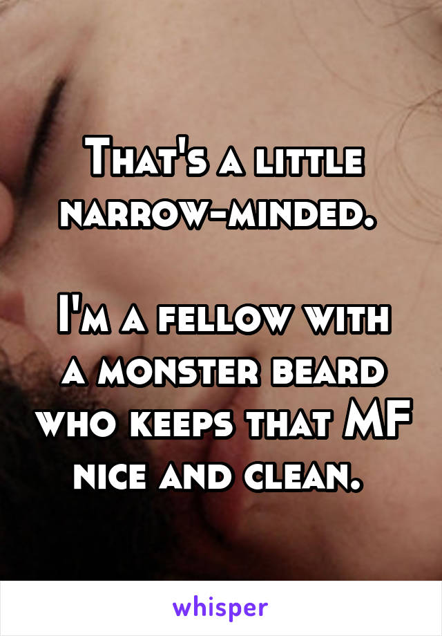 That's a little narrow-minded. 

I'm a fellow with a monster beard who keeps that MF nice and clean. 