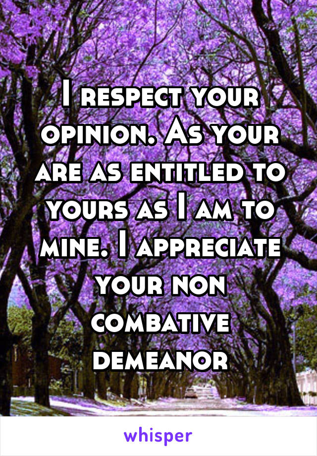 I respect your opinion. As your are as entitled to yours as I am to mine. I appreciate your non combative demeanor