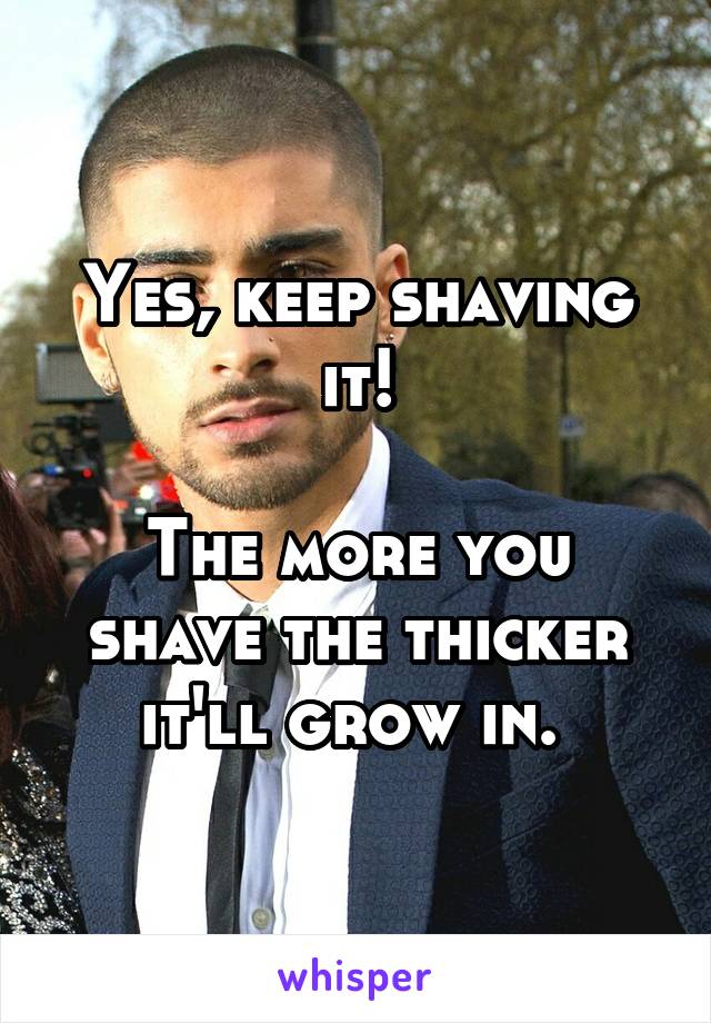 Yes, keep shaving it!

The more you shave the thicker it'll grow in. 