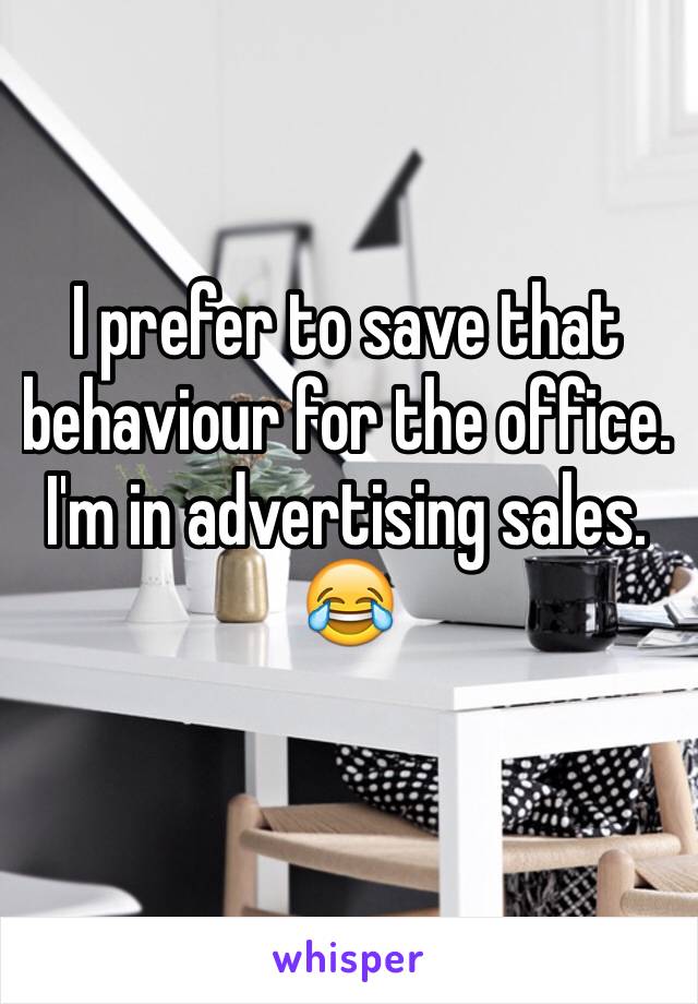 I prefer to save that behaviour for the office. I'm in advertising sales. 
😂