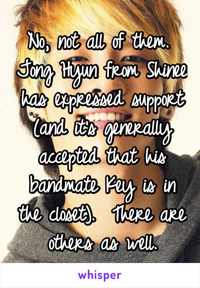 No, not all of them.  Jong Hyun from Shinee has expressed support (and it's generally accepted that his bandmate Key is in the closet).  There are others as well.