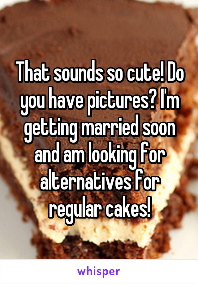 That sounds so cute! Do you have pictures? I'm getting married soon and am looking for alternatives for regular cakes!