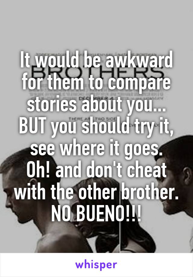It would be awkward for them to compare stories about you...
BUT you should try it, see where it goes.
Oh! and don't cheat with the other brother.
NO BUENO!!!
