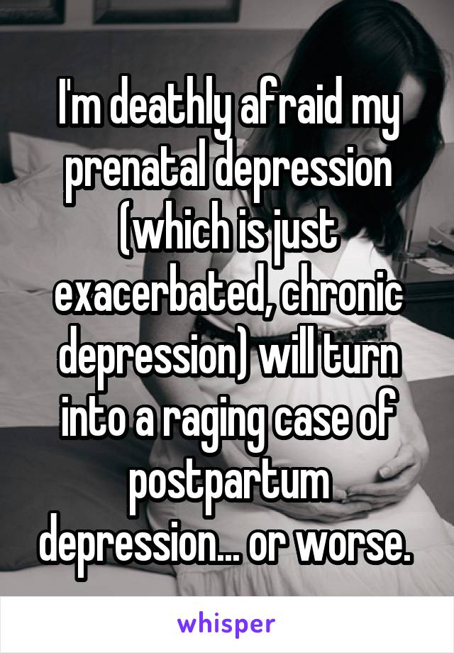 I'm deathly afraid my prenatal depression (which is just exacerbated, chronic depression) will turn into a raging case of postpartum depression... or worse. 