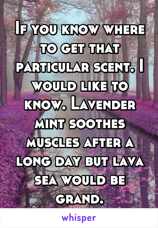 If you know where to get that particular scent. I would like to know. Lavender mint soothes muscles after a long day but lava sea would be grand.