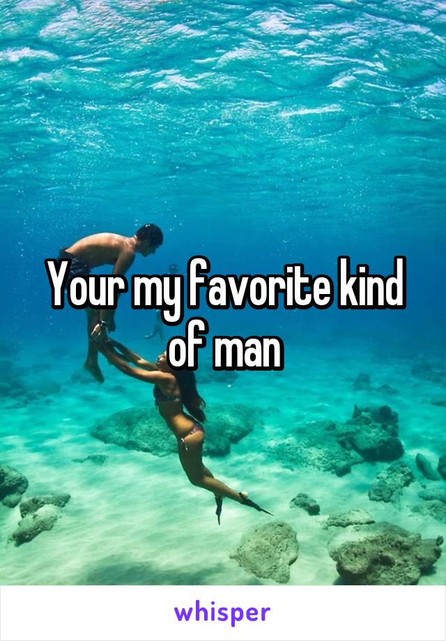 Your my favorite kind of man