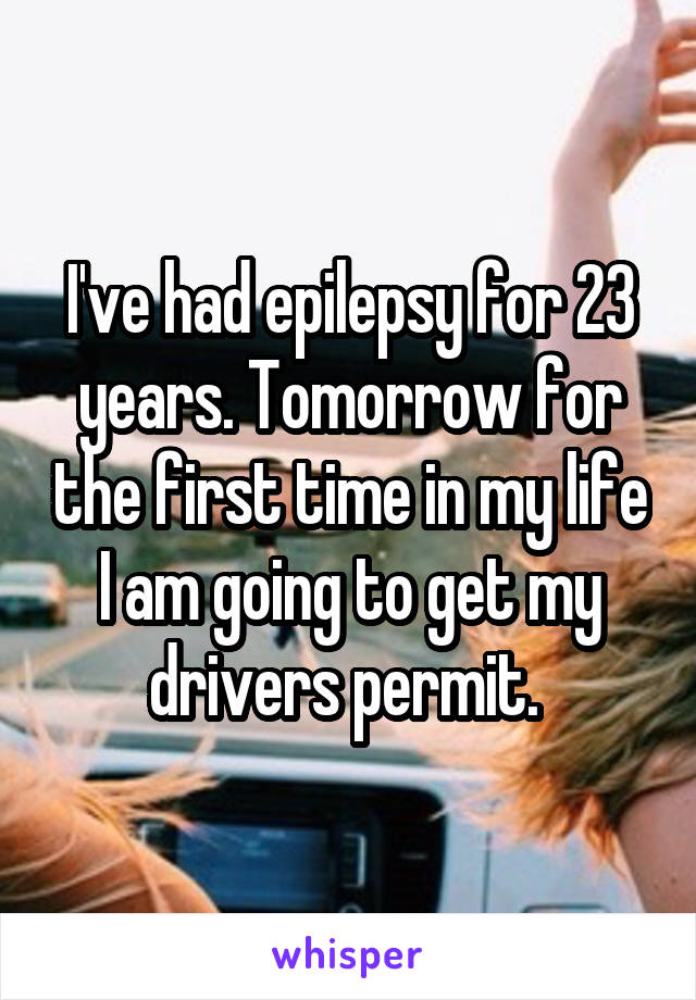 I've had epilepsy for 23 years. Tomorrow for the first time in my life I am going to get my drivers permit. 