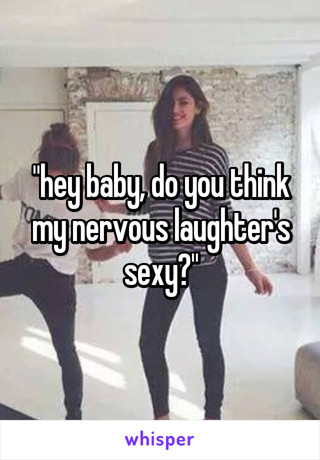 "hey baby, do you think my nervous laughter's sexy?"