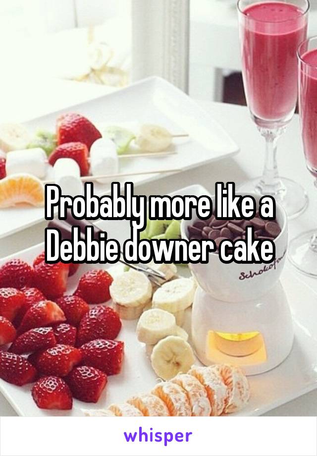 Probably more like a Debbie downer cake