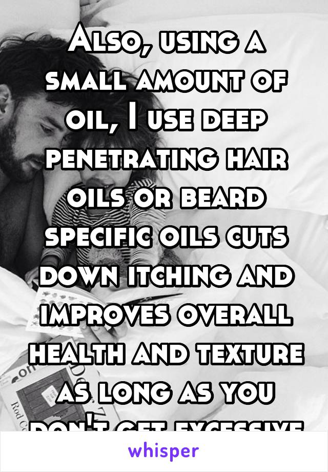 Also, using a small amount of oil, I use deep penetrating hair oils or beard specific oils cuts down itching and improves overall health and texture as long as you don't get excessive