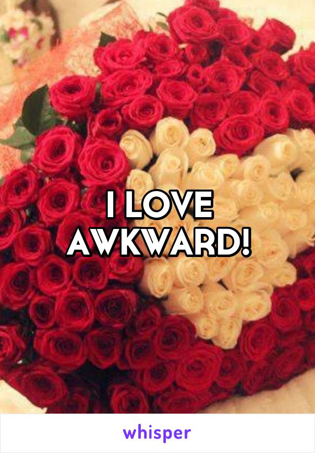 I LOVE AWKWARD!