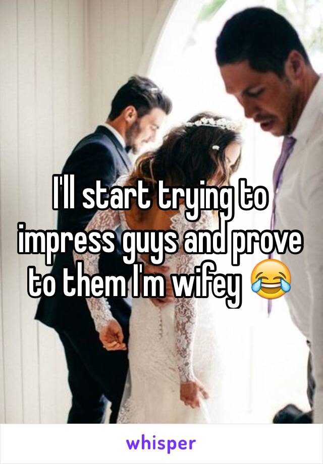 I'll start trying to impress guys and prove to them I'm wifey 😂