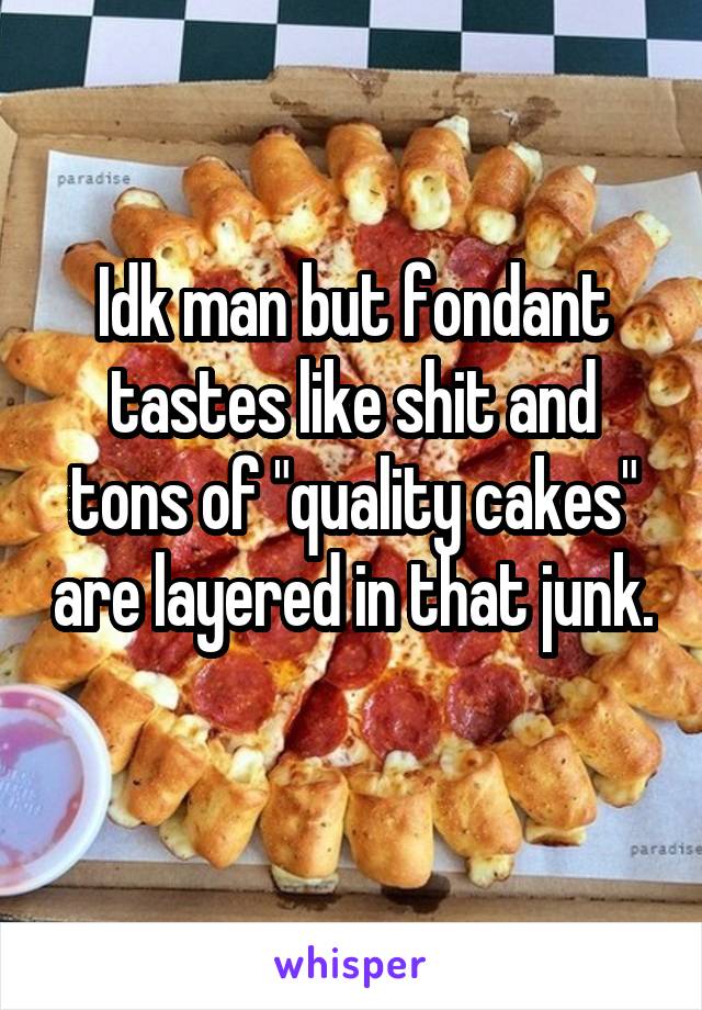 Idk man but fondant tastes like shit and tons of "quality cakes" are layered in that junk. 