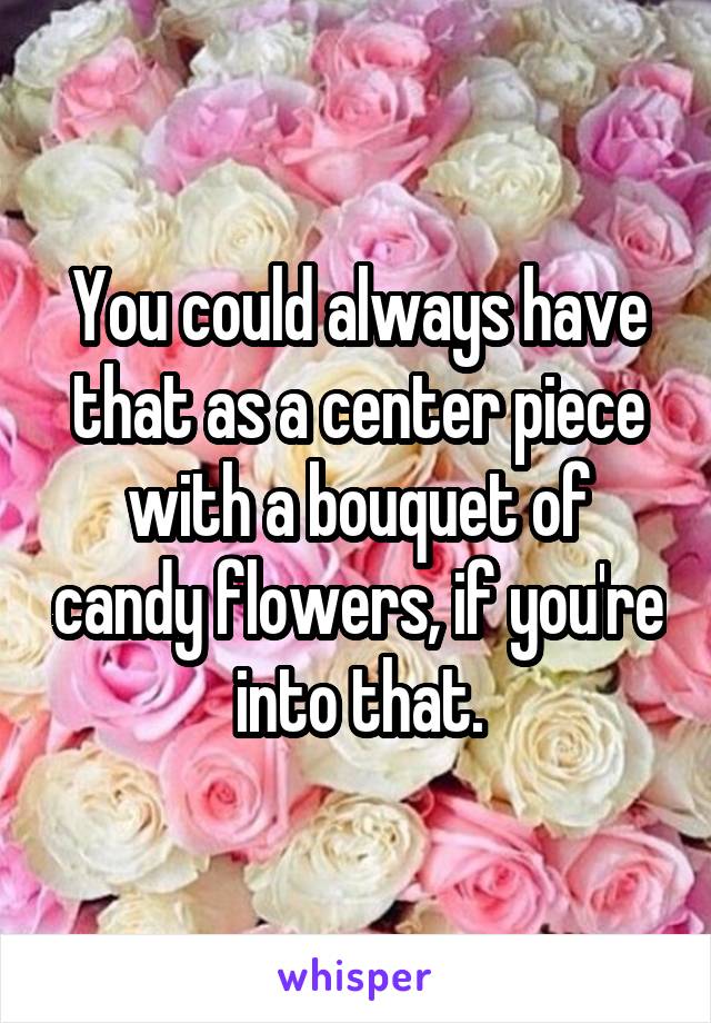 You could always have that as a center piece with a bouquet of candy flowers, if you're into that.