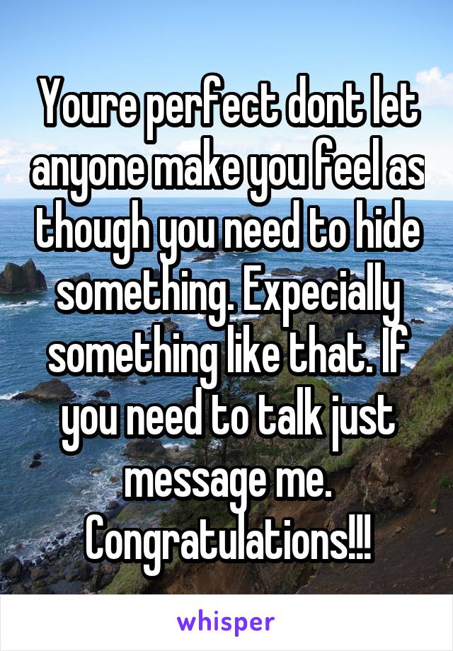 Youre perfect dont let anyone make you feel as though you need to hide something. Expecially something like that. If you need to talk just message me. Congratulations!!!