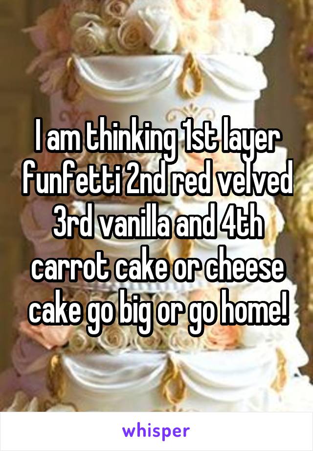 I am thinking 1st layer funfetti 2nd red velved 3rd vanilla and 4th carrot cake or cheese cake go big or go home!