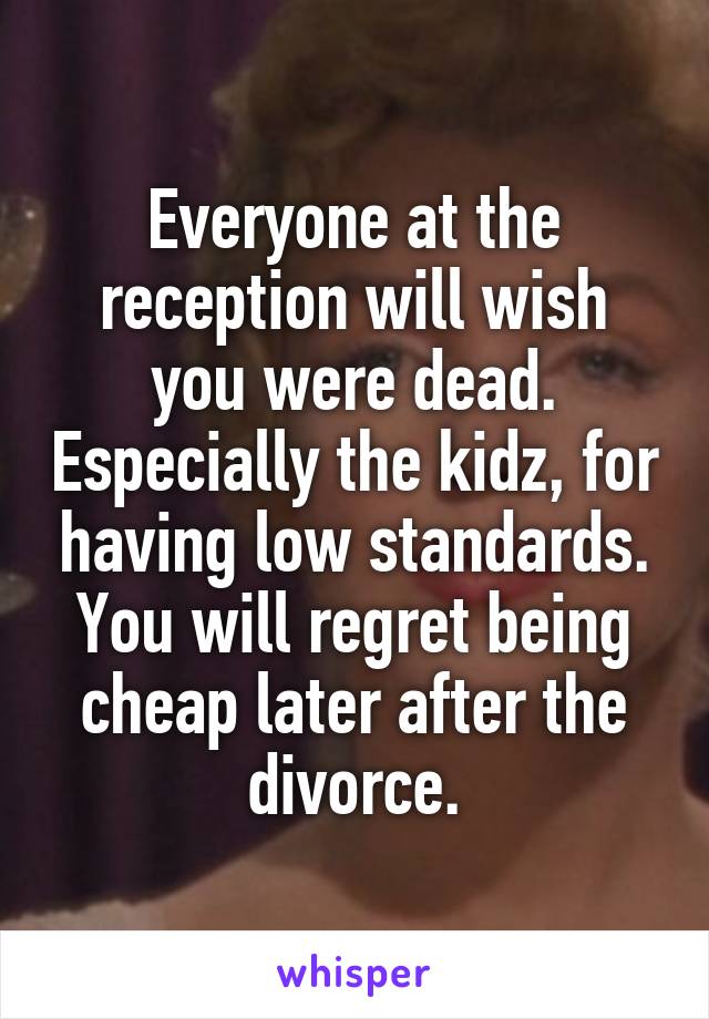 Everyone at the reception will wish you were dead. Especially the kidz, for having low standards. You will regret being cheap later after the divorce.