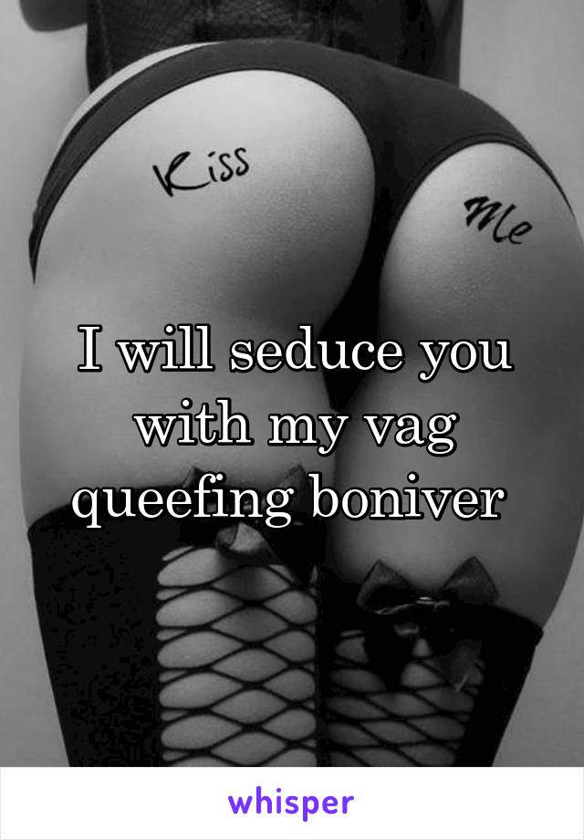 I will seduce you with my vag queefing boniver 