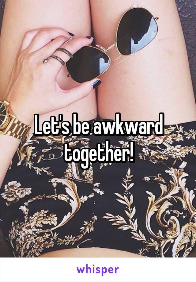 Let's be awkward together!