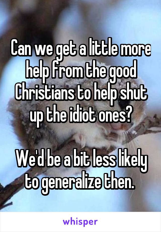 Can we get a little more help from the good Christians to help shut up the idiot ones?

We'd be a bit less likely to generalize then. 