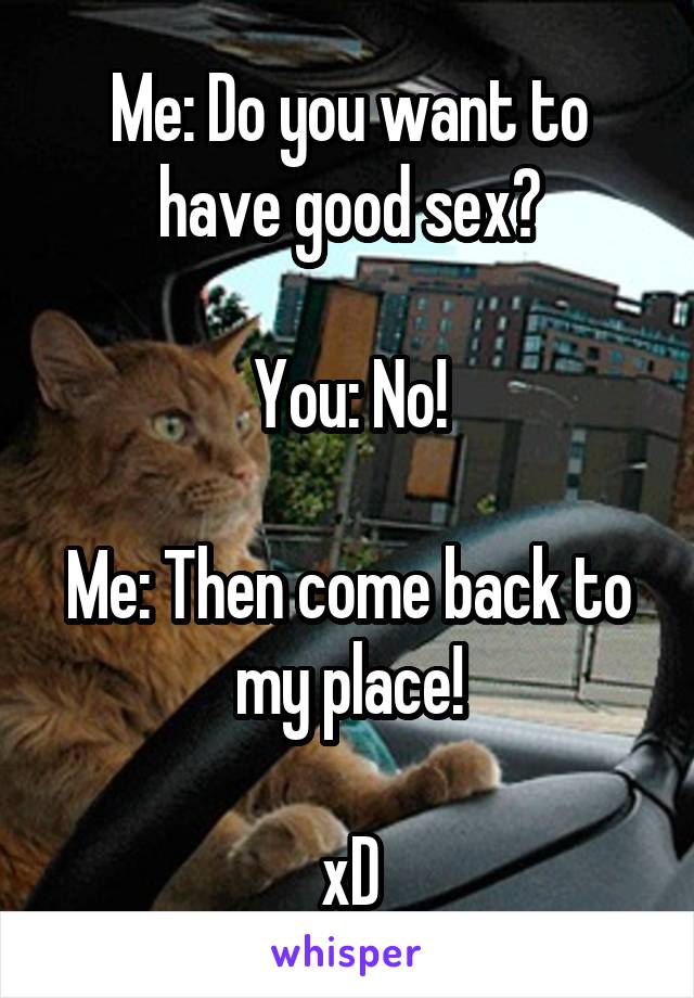 Me: Do you want to have good sex?

You: No!

Me: Then come back to my place!

xD