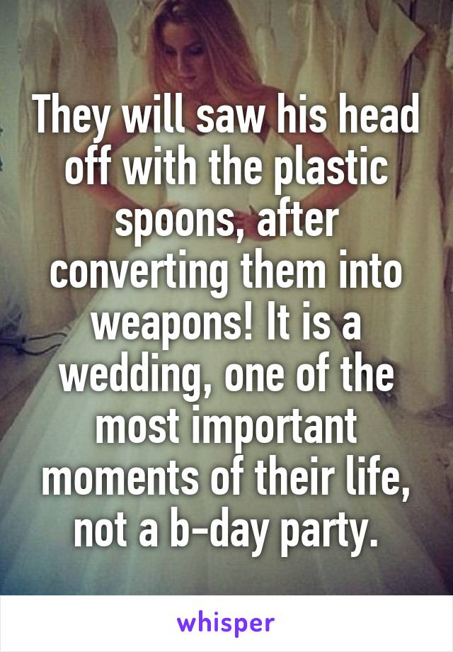 They will saw his head off with the plastic spoons, after converting them into weapons! It is a wedding, one of the most important moments of their life, not a b-day party.