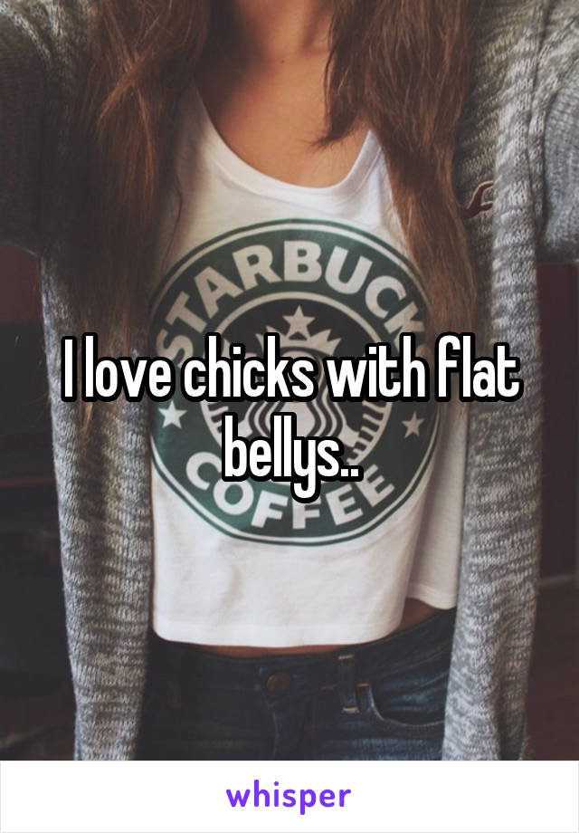 I love chicks with flat bellys..