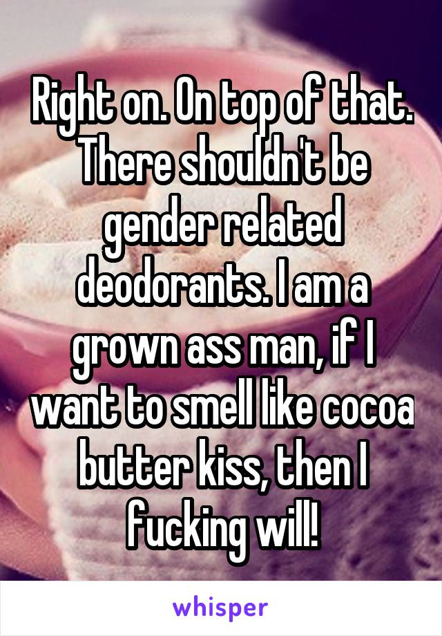 Right on. On top of that. There shouldn't be gender related deodorants. I am a grown ass man, if I want to smell like cocoa butter kiss, then I fucking will!